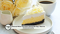 NATIONAL WHITE CHOCOLATE CHEESECAKE DAY  March 6
