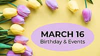 MARCH 16 | Birthdays & Events